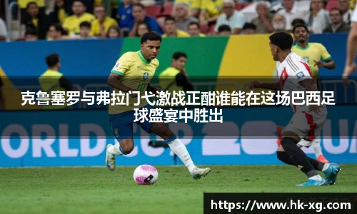 克鲁塞罗与弗拉门弋激战正酣谁能在这场巴西足球盛宴中胜出