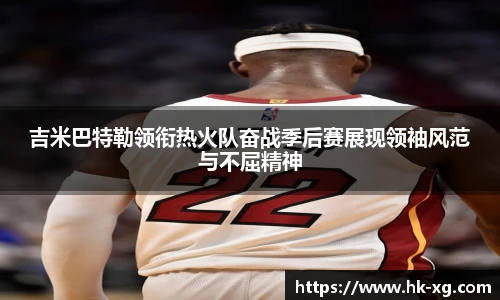 吉米巴特勒领衔热火队奋战季后赛展现领袖风范与不屈精神