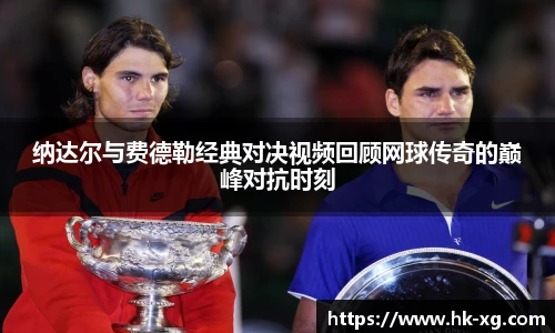纳达尔与费德勒经典对决视频回顾网球传奇的巅峰对抗时刻