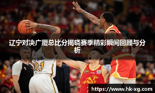 辽宁对决广厦总比分揭晓赛季精彩瞬间回顾与分析